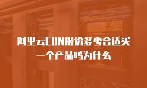 阿里云CDN报价多少合适买一个产品吗为什么
