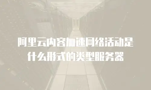 阿里云内容加速网络活动是什么形式的类型服务器