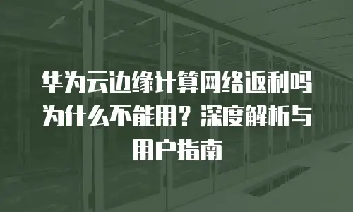 华为云边缘计算网络返利吗为什么不能用？深度解析与用户指南