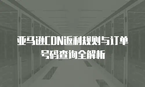 亚马逊CDN返利规则与订单号码查询全解析