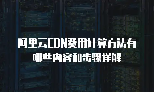 阿里云CDN费用计算方法有哪些内容和步骤详解