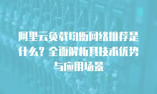 阿里云负载均衡网络推荐是什么？全面解析其技术优势与应用场景