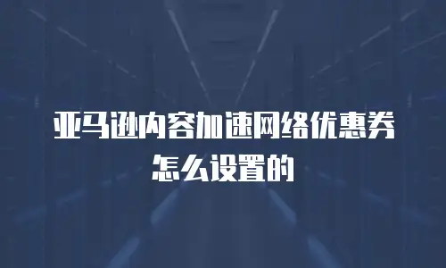亚马逊内容加速网络优惠券怎么设置的