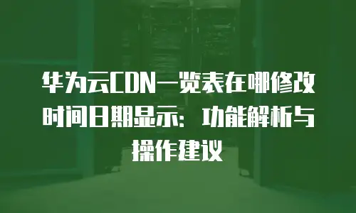 华为云CDN一览表在哪修改时间日期显示：功能解析与操作建议