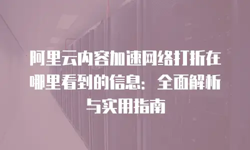 阿里云内容加速网络打折在哪里看到的信息：全面解析与实用指南