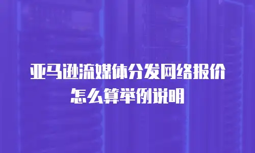 亚马逊流媒体分发网络报价怎么算举例说明