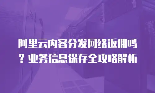阿里云内容分发网络返佣吗？业务信息保存全攻略解析