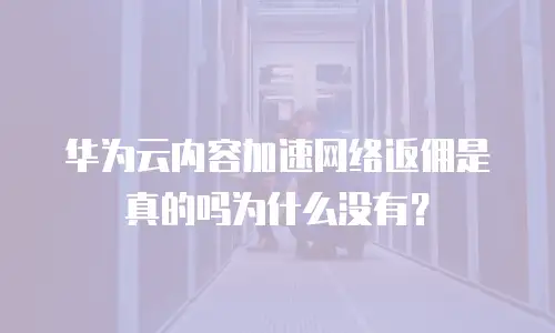 华为云内容加速网络返佣是真的吗为什么没有？