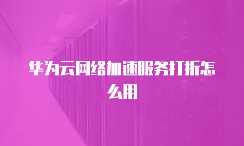 华为云网络加速服务打折怎么用