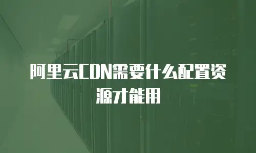 阿里云CDN需要什么配置资源才能用