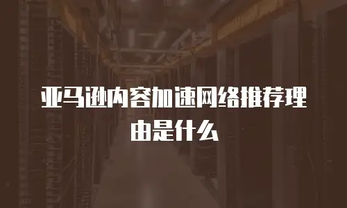 亚马逊内容加速网络推荐理由是什么