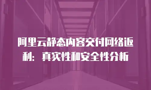 阿里云静态内容交付网络返利：真实性和安全性分析