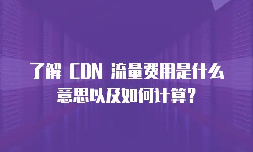 了解 CDN 流量费用是什么意思以及如何计算？