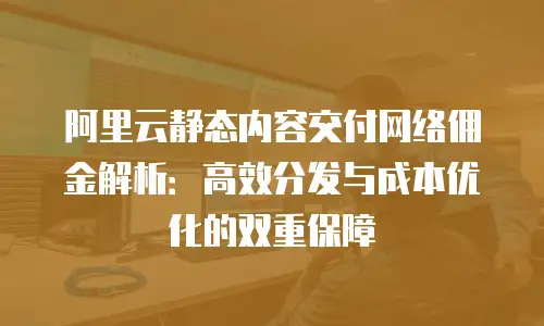 阿里云静态内容交付网络佣金解析：高效分发与成本优化的双重保障