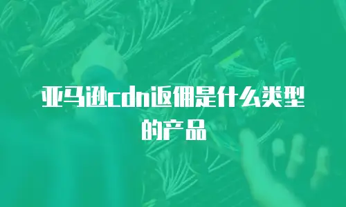 亚马逊cdn返佣是什么类型的产品