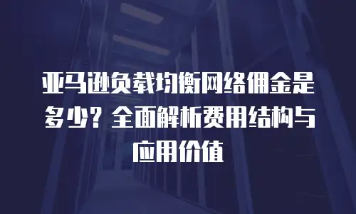 亚马逊负载均衡网络佣金是多少？全面解析费用结构与应用价值