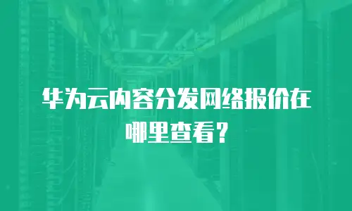 华为云内容分发网络报价在哪里查看？