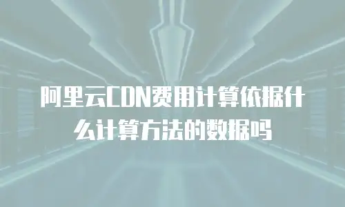 阿里云CDN费用计算依据什么计算方法的数据吗