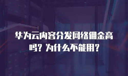 华为云内容分发网络佣金高吗？为什么不能用？