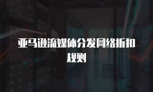 亚马逊流媒体分发网络折扣规则