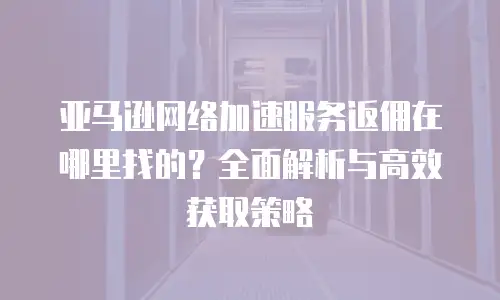 亚马逊网络加速服务返佣在哪里找的？全面解析与高效获取策略