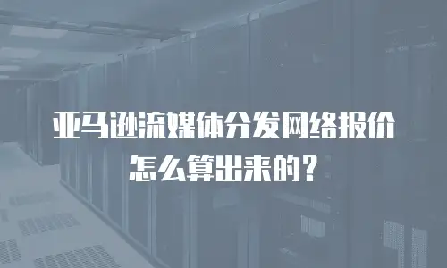 亚马逊流媒体分发网络报价怎么算出来的？