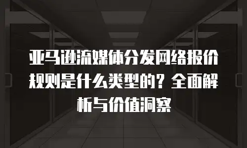 亚马逊流媒体分发网络报价规则是什么类型的？全面解析与价值洞察