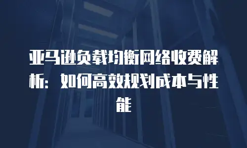 亚马逊负载均衡网络收费解析：如何高效规划成本与性能