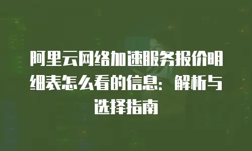 阿里云网络加速服务报价明细表怎么看的信息：解析与选择指南