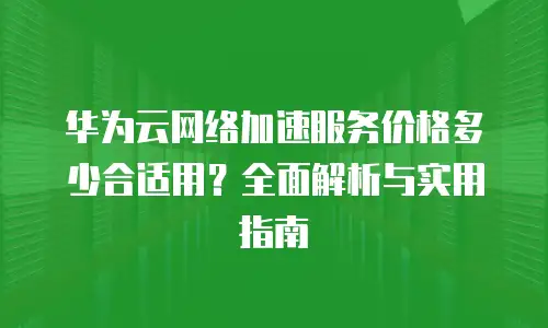 华为云网络加速服务价格多少合适用？全面解析与实用指南