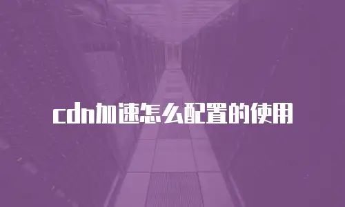 cdn加速怎么配置的使用