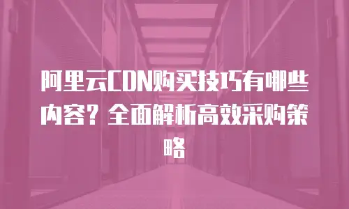 阿里云CDN购买技巧有哪些内容？全面解析高效采购策略