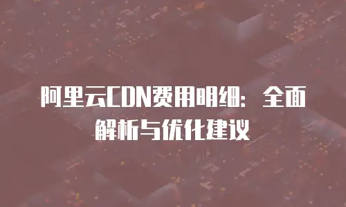 阿里云CDN费用明细：全面解析与优化建议