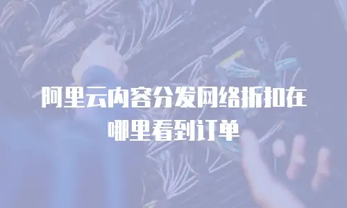阿里云内容分发网络折扣在哪里看到订单