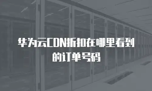 华为云CDN折扣在哪里看到的订单号码
