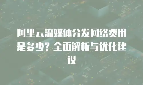 阿里云流媒体分发网络费用是多少？全面解析与优化建议