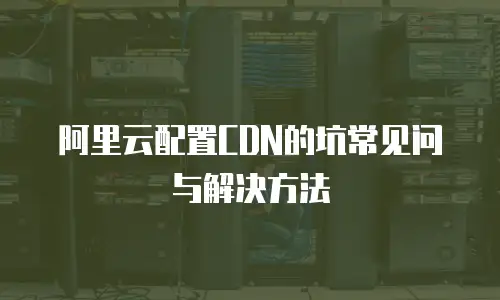  阿里云配置CDN的坑常见问与解决方法