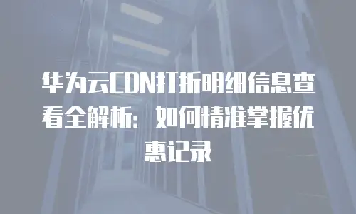 华为云CDN打折明细信息查看全解析：如何精准掌握优惠记录