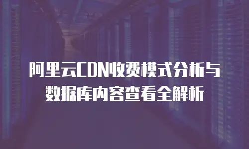 阿里云CDN收费模式分析与数据库内容查看全解析