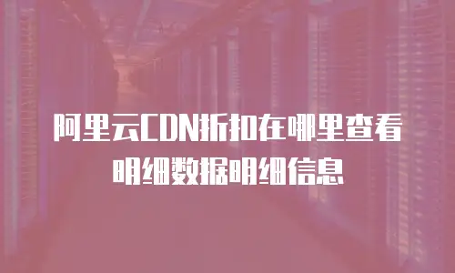 阿里云CDN折扣在哪里查看明细数据明细信息