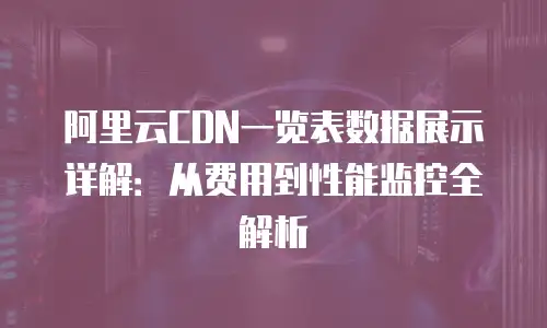阿里云CDN一览表数据展示详解：从费用到性能监控全解析
