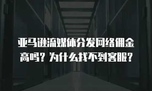 亚马逊流媒体分发网络佣金高吗？为什么找不到客服？