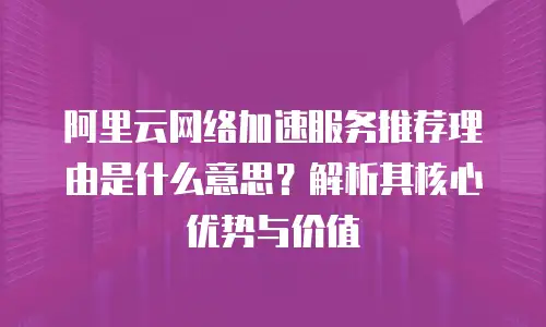阿里云网络加速服务推荐理由是什么意思？解析其核心优势与价值