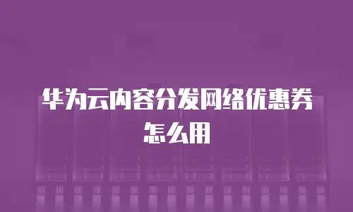 华为云内容分发网络优惠券怎么用