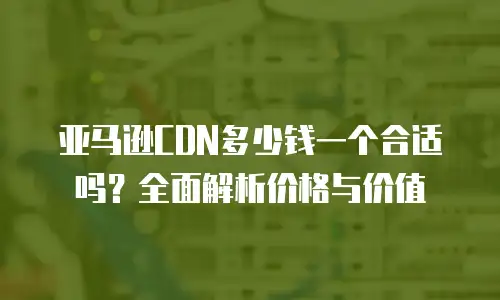 亚马逊CDN多少钱一个合适吗？全面解析价格与价值