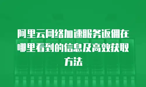 阿里云网络加速服务返佣在哪里看到的信息及高效获取方法