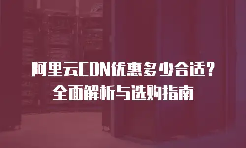 阿里云CDN优惠多少合适？全面解析与选购指南