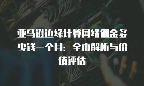 亚马逊边缘计算网络佣金多少钱一个月：全面解析与价值评估