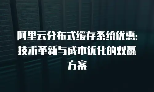 阿里云分布式缓存系统优惠：技术革新与成本优化的双赢方案