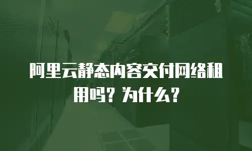 阿里云静态内容交付网络租用吗？为什么？